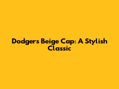 Dodgers Beige Cap: A Stylish Classic
