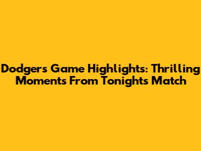 Dodgers Game Highlights: Thrilling Moments From Tonight's Match