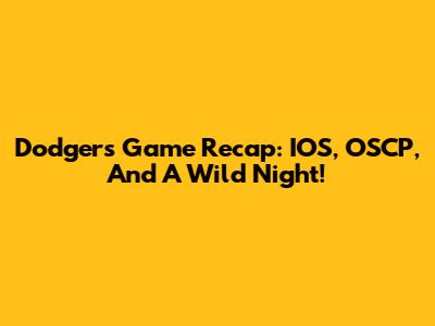 Dodgers Game Recap: IOS, OSCP, And A Wild Night!