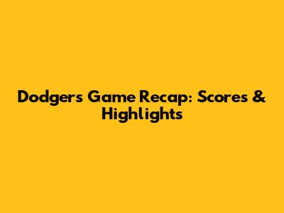 Dodgers Game Recap: Scores & Highlights