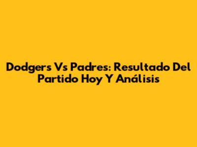 Dodgers Vs Padres: Resultado Del Partido Hoy Y Análisis