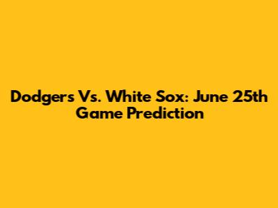 Dodgers Vs. White Sox: June 25th Game Prediction