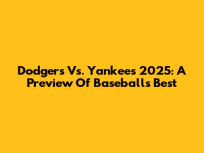 Dodgers Vs. Yankees 2025: A Preview Of Baseball's Best