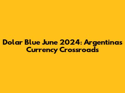 Dolar Blue June 2024: Argentina's Currency Crossroads
