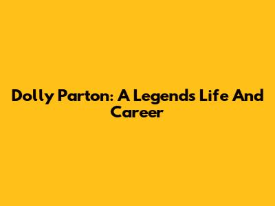 Dolly Parton: A Legend's Life And Career