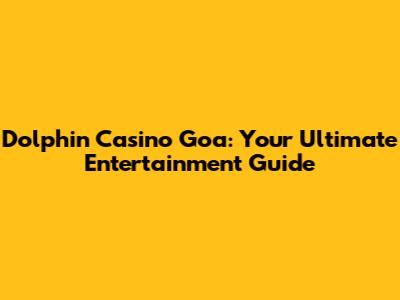 Dolphin Casino Goa: Your Ultimate Entertainment Guide