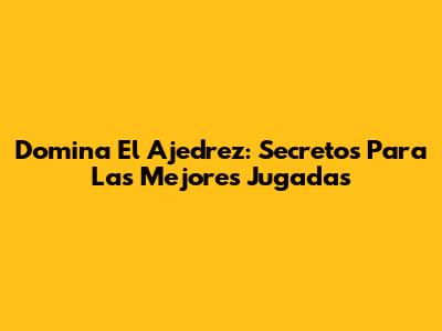 Domina El Ajedrez: Secretos Para Las Mejores Jugadas