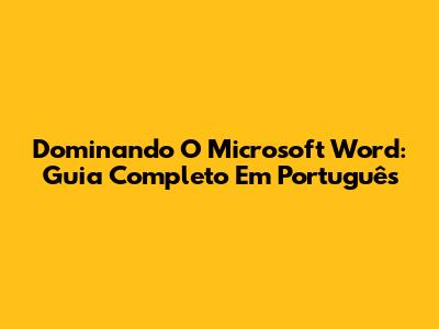 Dominando O Microsoft Word: Guia Completo Em Português