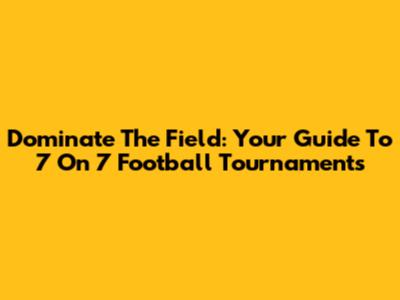Dominate The Field: Your Guide To 7 On 7 Football Tournaments
