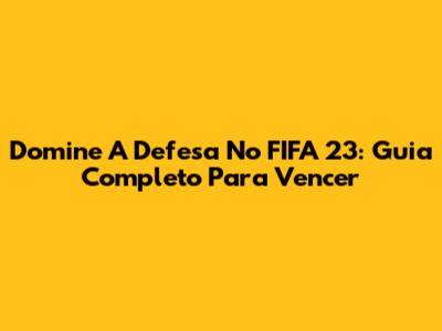 Domine A Defesa No FIFA 23: Guia Completo Para Vencer