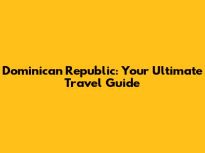 Dominican Republic: Your Ultimate Travel Guide