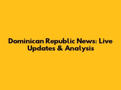 Dominican Republic News: Live Updates & Analysis