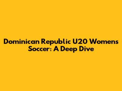 Dominican Republic U20 Women's Soccer: A Deep Dive