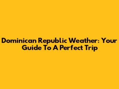 Dominican Republic Weather: Your Guide To A Perfect Trip