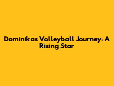 Dominika's Volleyball Journey: A Rising Star