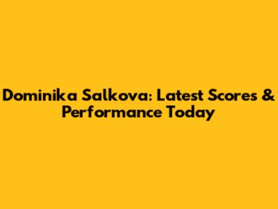 Dominika Salkova: Latest Scores & Performance Today