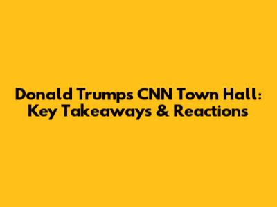Donald Trump's CNN Town Hall: Key Takeaways & Reactions