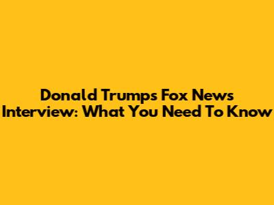 Donald Trump's Fox News Interview: What You Need To Know