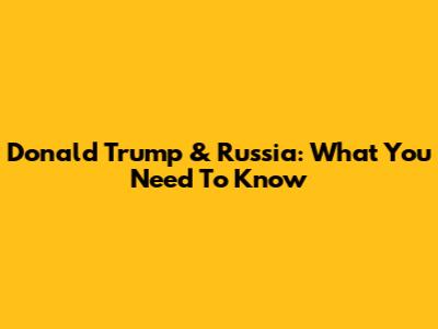 Donald Trump & Russia: What You Need To Know