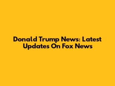 Donald Trump News: Latest Updates On Fox News