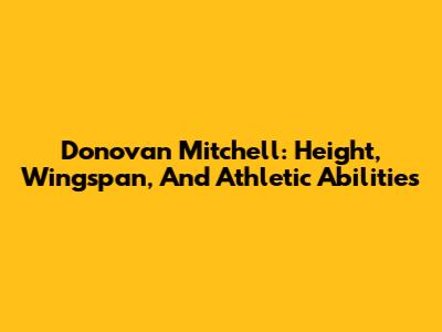 Donovan Mitchell: Height, Wingspan, And Athletic Abilities