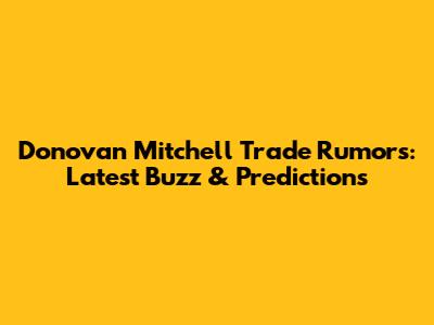 Donovan Mitchell Trade Rumors: Latest Buzz & Predictions