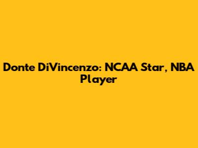 Donte DiVincenzo: NCAA Star, NBA Player