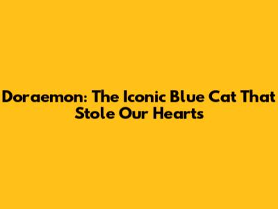 Doraemon: The Iconic Blue Cat That Stole Our Hearts