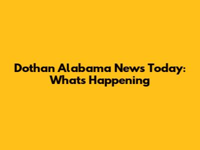 Dothan Alabama News Today: What's Happening