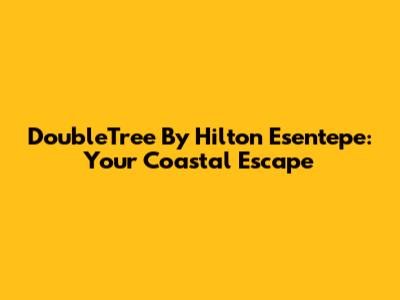 DoubleTree By Hilton Esentepe: Your Coastal Escape