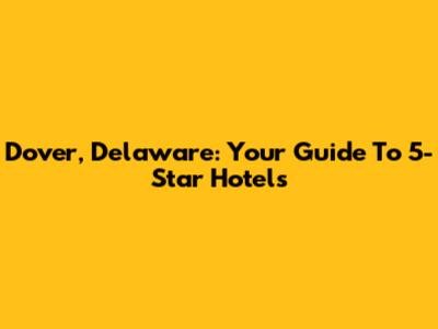 Dover, Delaware: Your Guide To 5-Star Hotels