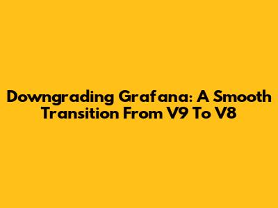 Downgrading Grafana: A Smooth Transition From V9 To V8