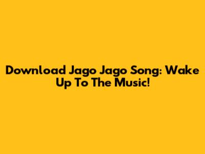 Download 'Jago Jago' Song: Wake Up To The Music!