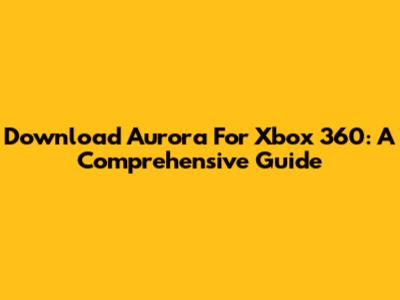 Download Aurora For Xbox 360: A Comprehensive Guide