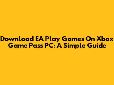 Download EA Play Games On Xbox Game Pass PC: A Simple Guide