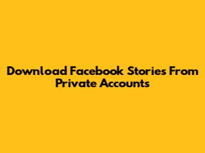 Download Facebook Stories From Private Accounts