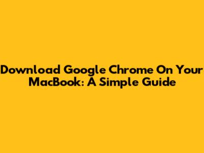 Download Google Chrome On Your MacBook: A Simple Guide