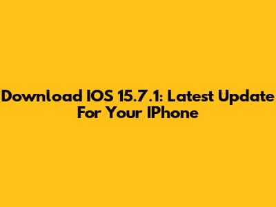 Download IOS 15.7.1: Latest Update For Your IPhone