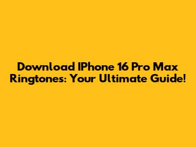 Download IPhone 16 Pro Max Ringtones: Your Ultimate Guide!