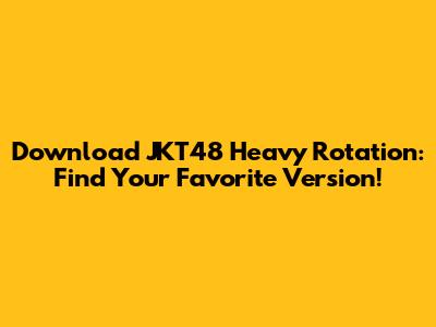 Download JKT48 Heavy Rotation: Find Your Favorite Version!