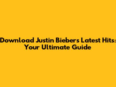Download Justin Bieber's Latest Hits: Your Ultimate Guide