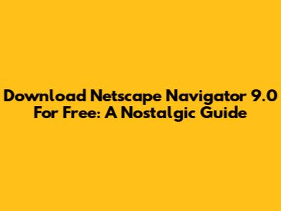 Download Netscape Navigator 9.0 For Free: A Nostalgic Guide