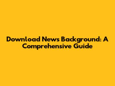 Download News Background: A Comprehensive Guide