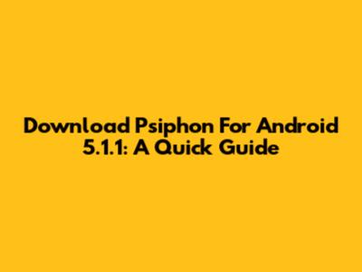 Download Psiphon For Android 5.1.1: A Quick Guide