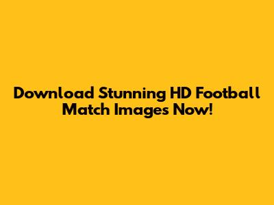 Download Stunning HD Football Match Images Now!