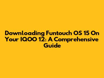 Downloading Funtouch OS 15 On Your IQOO 12: A Comprehensive Guide