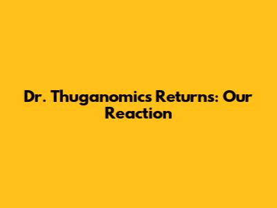Dr. Thuganomics Returns: Our Reaction