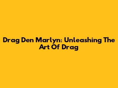 Drag Den Marlyn: Unleashing The Art Of Drag