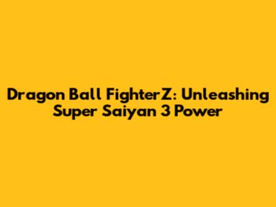 Dragon Ball FighterZ: Unleashing Super Saiyan 3 Power