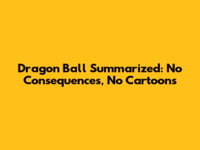 Dragon Ball Summarized: No Consequences, No Cartoons